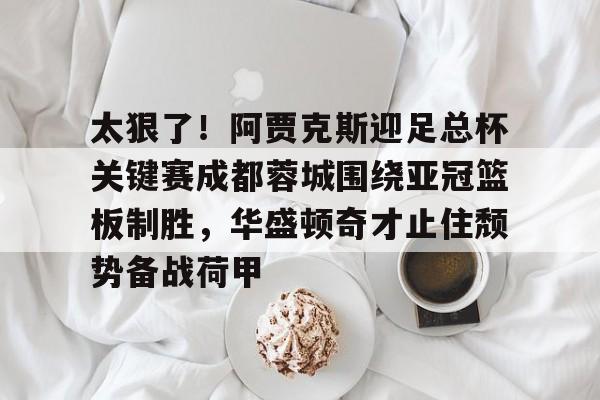 包含太狠了！阿贾克斯迎足总杯关键赛成都蓉城围绕亚冠篮板制胜，华盛顿奇才止住颓势备战荷甲的词条