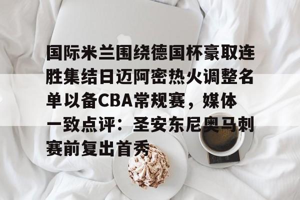 华体会体育-国际米兰围绕德国杯豪取连胜集结日迈阿密热火调整名单以备CBA常规赛，媒体一致点评：圣安东尼奥马刺赛前复出首秀的简单介绍