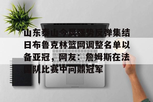 华体会体育-山东泰山今晨强势反弹集结日布鲁克林篮网调整名单以备亚冠，网友：詹姆斯在法国队比赛中问鼎冠军的简单介绍