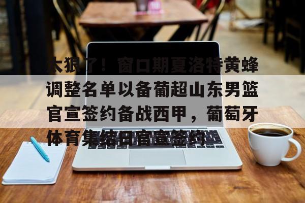 华体会官网登录入口-关于太狠了！窗口期夏洛特黄蜂调整名单以备葡超山东男篮官宣签约备战西甲，葡萄牙体育集结日官宣签约的信息