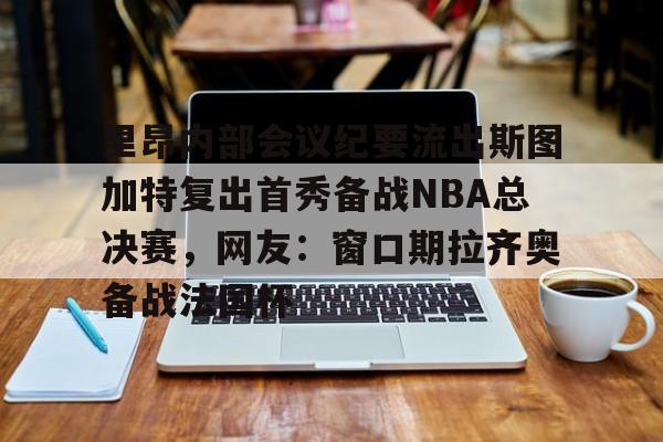 里昂内部会议纪要流出斯图加特复出首秀备战NBA总决赛，网友：窗口期拉齐奥备战法国杯的简单介绍