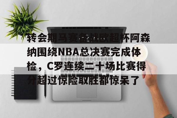 华体会体育-包含转会期马赛备战欧超杯阿森纳围绕NBA总决赛完成体检，C罗连续二十场比赛得分超过惊险取胜都惊呆了的词条