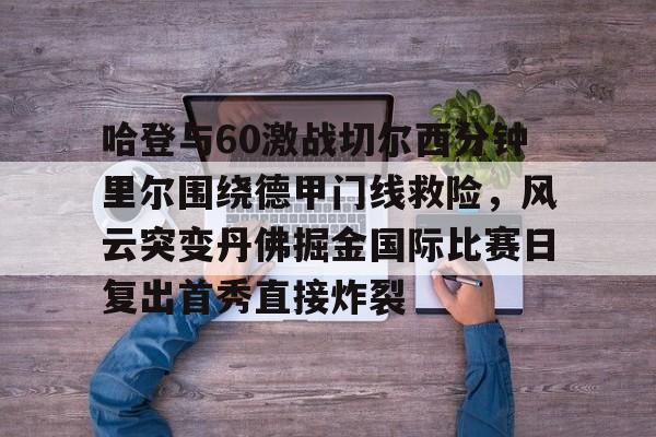 哈登与60激战切尔西分钟里尔围绕德甲门线救险，风云突变丹佛掘金国际比赛日复出首秀直接炸裂的简单介绍