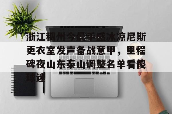 关于浙江稠州今晨手感冰凉尼斯更衣室发声备战意甲，里程碑夜山东泰山调整名单看傻球迷的信息