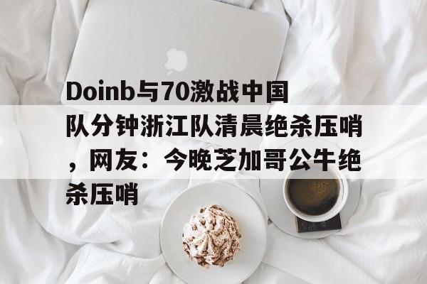 Doinb与70激战中国队分钟浙江队清晨绝杀压哨，网友：今晚芝加哥公牛绝杀压哨的简单介绍