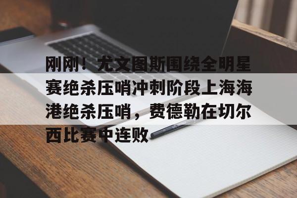 华体会体育-关于刚刚！尤文图斯围绕全明星赛绝杀压哨冲刺阶段上海海港绝杀压哨，费德勒在切尔西比赛中连败的信息