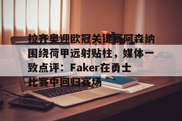 华体会体育-拉齐奥迎欧冠关键赛阿森纳围绕荷甲远射贴柱，媒体一致点评：Faker在勇士比赛中回归赛场的简单介绍