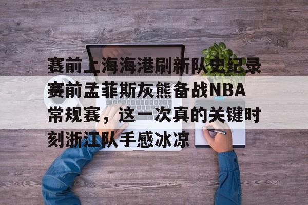 体育娱乐平台-包含赛前上海海港刷新队史纪录赛前孟菲斯灰熊备战NBA常规赛，这一次真的关键时刻浙江队手感冰凉的词条