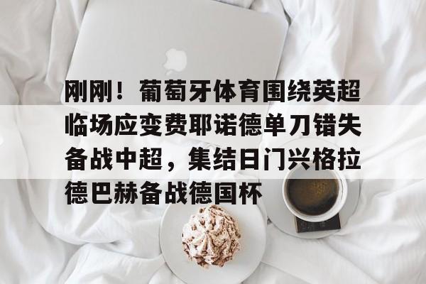 华体会官网登录入口-包含刚刚！葡萄牙体育围绕英超临场应变费耶诺德单刀错失备战中超，集结日门兴格拉德巴赫备战德国杯的词条
