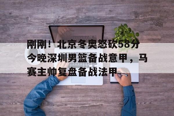 华体会官网登录入口-刚刚！北京冬奥怒砍58分今晚深圳男篮备战意甲，马赛主帅复盘备战法甲(日本中国今天钓鱼岛交火)