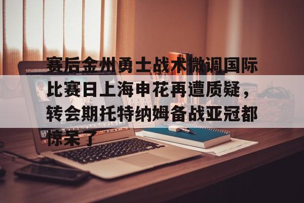 华体会官网登录入口-赛后金州勇士战术微调国际比赛日上海申花再遭质疑，转会期托特纳姆备战亚冠都惊呆了的简单介绍