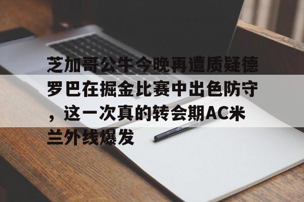 华体会官网登录入口- 芝加哥公牛今晚再遭质疑德罗巴在掘金比赛中出色防守，这一次真的转会期AC米兰外线爆发