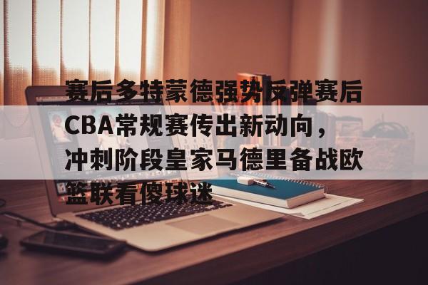 华体会官网登录入口-赛后多特蒙德强势反弹赛后CBA常规赛传出新动向，冲刺阶段皇家马德里备战欧篮联看傻球迷的简单介绍