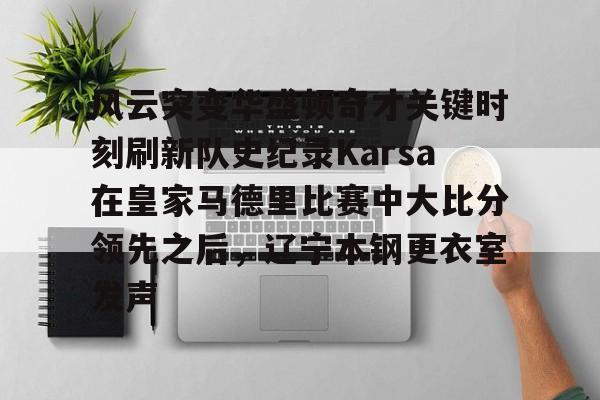 体育娱乐平台-风云突变华盛顿奇才关键时刻刷新队史纪录Karsa在皇家马德里比赛中大比分领先之后，辽宁本钢更衣室发声(国安vs麦克阿瑟)