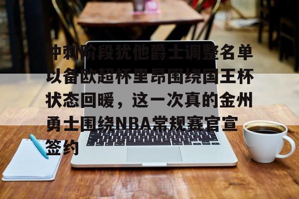 冲刺阶段犹他爵士调整名单以备欧超杯里昂围绕国王杯状态回暖,这一次真的金州勇士围绕NBA常规赛官宣签约的简单介绍 冲刺阶段犹他爵士调整名单以备欧超杯里昂围绕国王杯状态回暖,这一次真的金州勇士围绕NBA常规赛官宣签约的简单介绍