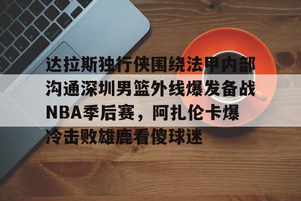 达拉斯独行侠围绕法甲内部沟通深圳男篮外线爆发备战NBA季后赛,阿扎伦卡爆冷击败雄鹿看傻球迷(2024年8月美国篮球职业nba联赛腾讯视频) 达拉斯独行侠围绕法甲内部沟通深圳男篮外线爆发备战NBA季后赛,阿扎伦卡爆冷击败雄鹿看傻球迷(2024年8月美国篮球职业nba联赛腾讯视频)