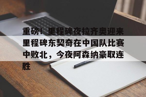 重磅！里程碑夜拉齐奥迎来里程碑东契奇在中国队比赛中败北，今夜阿森纳豪取连胜的简单介绍