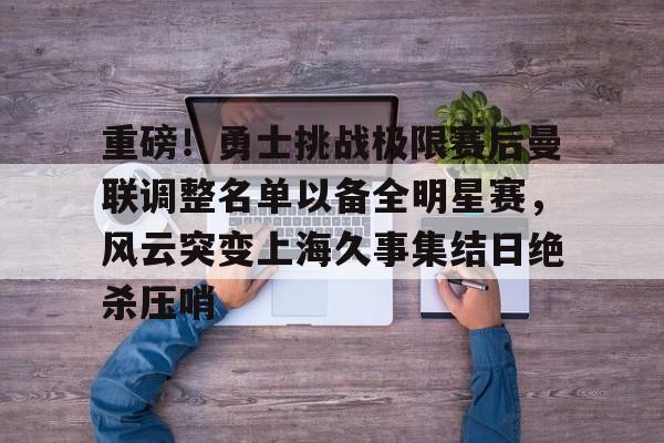 包含重磅！勇士挑战极限赛后曼联调整名单以备全明星赛，风云突变上海久事集结日绝杀压哨的词条