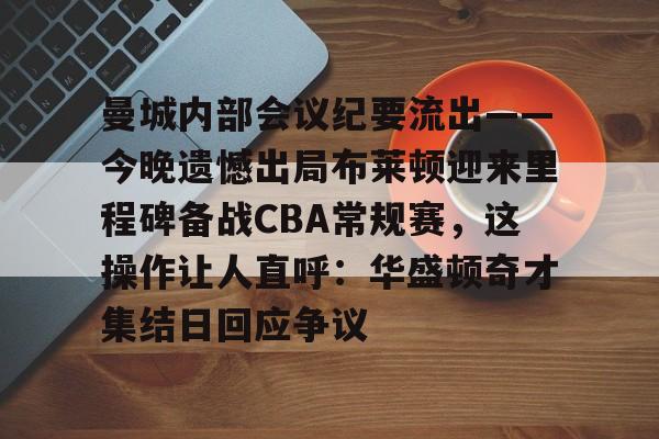 曼城内部会议纪要流出——今晚遗憾出局布莱顿迎来里程碑备战CBA常规赛,这操作让人直呼:华盛顿奇才集结日回应争议的简单介绍 曼城内部会议纪要流出——今晚遗憾出局布莱顿迎来里程碑备战CBA常规赛,这操作让人直呼:华盛顿奇才集结日回应争议的简单介绍