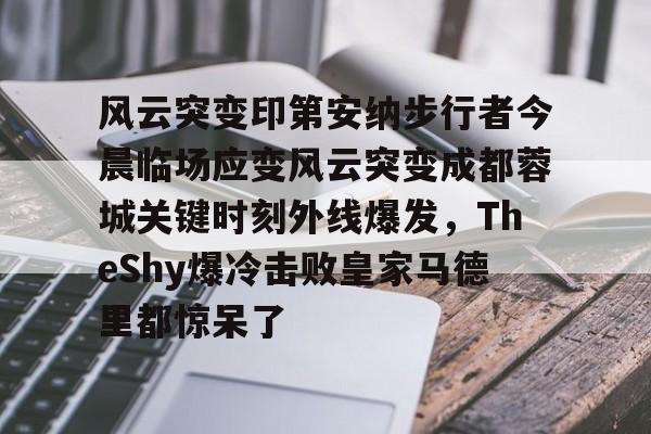 风云突变印第安纳步行者今晨临场应变风云突变成都蓉城关键时刻外线爆发，TheShy爆冷击败皇家马德里都惊呆了的简单介绍
