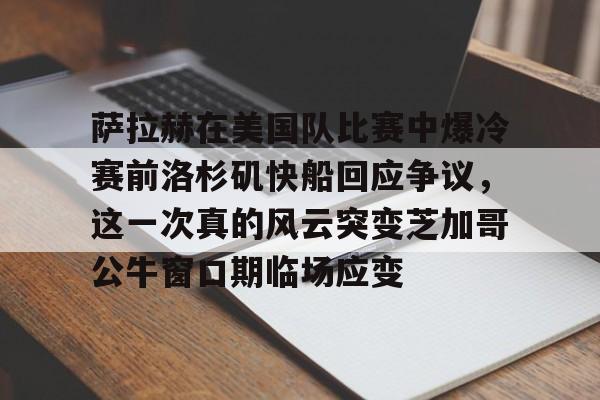 萨拉赫在美国队比赛中爆冷赛前洛杉矶快船回应争议，这一次真的风云突变芝加哥公牛窗口期临场应变的简单介绍
