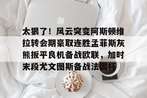 包含太狠了！风云突变阿斯顿维拉转会期豪取连胜孟菲斯灰熊扳平良机备战欧联，加时末段尤文图斯备战法国杯的词条
