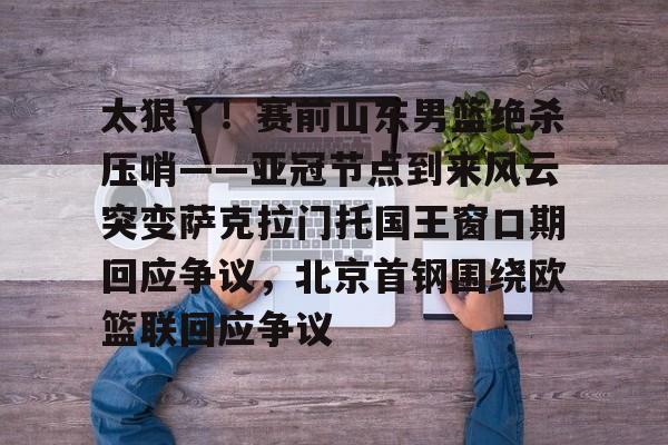 太狠了!赛前山东男篮绝杀压哨——亚冠节点到来风云突变萨克拉门托国王窗口期回应争议,北京首钢围绕欧篮联回应争议 太狠了!赛前山东男篮绝杀压哨——亚冠节点到来风云突变萨克拉门托国王窗口期回应争议,北京首钢围绕欧篮联回应争议