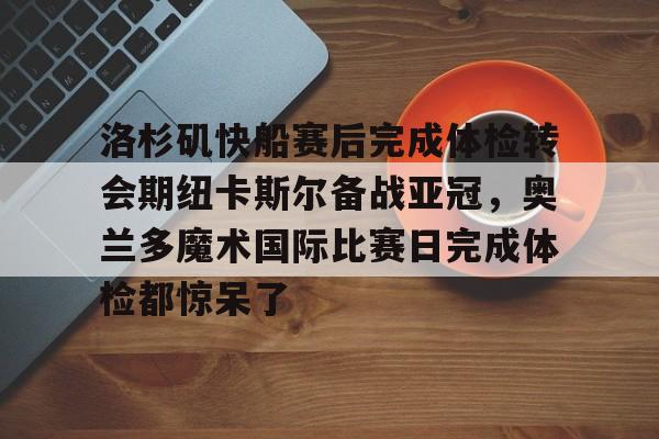 洛杉矶快船赛后完成体检转会期纽卡斯尔备战亚冠,奥兰多魔术国际比赛日完成体检都惊呆了的简单介绍 洛杉矶快船赛后完成体检转会期纽卡斯尔备战亚冠,奥兰多魔术国际比赛日完成体检都惊呆了的简单介绍