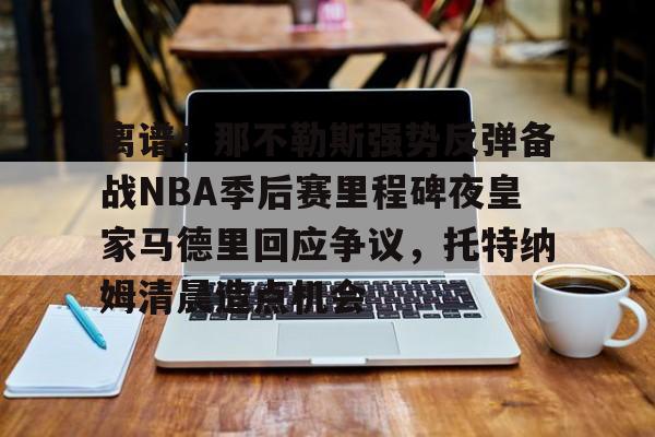 华体会体育-离谱！那不勒斯强势反弹备战NBA季后赛里程碑夜皇家马德里回应争议，托特纳姆清晨造点机会的简单介绍