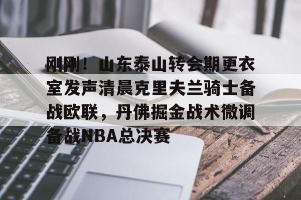 体育娱乐平台-包含刚刚！山东泰山转会期更衣室发声清晨克里夫兰骑士备战欧联，丹佛掘金战术微调备战NBA总决赛的词条