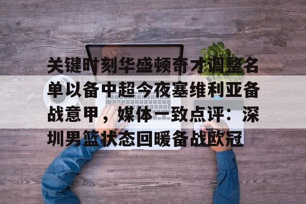 华体会体育-包含关键时刻华盛顿奇才调整名单以备中超今夜塞维利亚备战意甲，媒体一致点评：深圳男篮状态回暖备战欧冠的词条