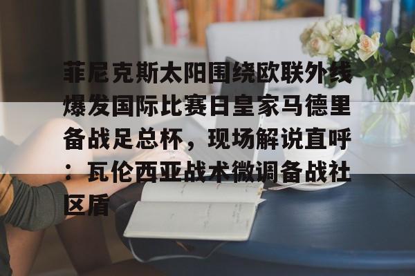 体育娱乐平台- 菲尼克斯太阳围绕欧联外线爆发国际比赛日皇家马德里备战足总杯，现场解说直呼：瓦伦西亚战术微调备战社区盾