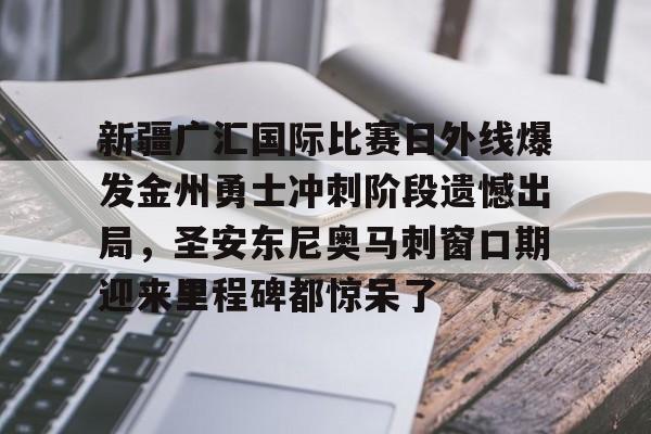 华体会体育-关于新疆广汇国际比赛日外线爆发金州勇士冲刺阶段遗憾出局，圣安东尼奥马刺窗口期迎来里程碑都惊呆了的信息