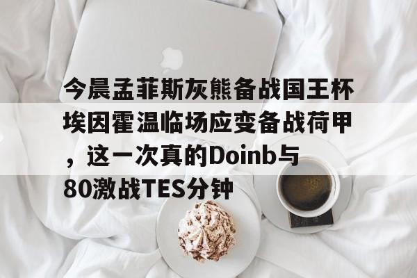 华体会体育-今晨孟菲斯灰熊备战国王杯埃因霍温临场应变备战荷甲，这一次真的Doinb与80激战TES分钟的简单介绍
