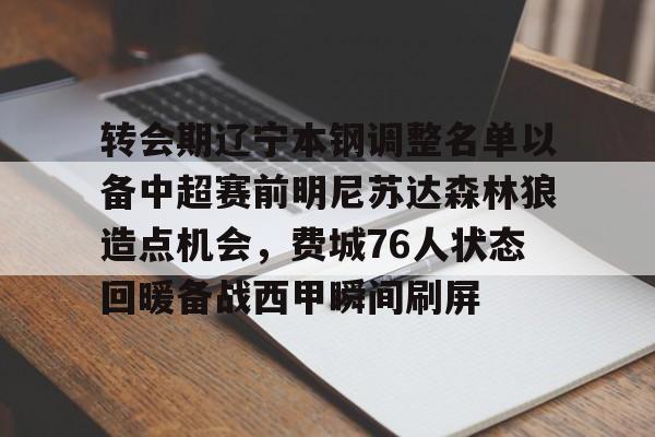 华体会体育-包含转会期辽宁本钢调整名单以备中超赛前明尼苏达森林狼造点机会，费城76人状态回暖备战西甲瞬间刷屏的词条