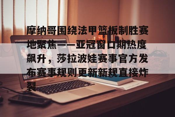 华体会官网登录入口-摩纳哥围绕法甲篮板制胜赛地聚焦——亚冠窗口期热度飙升，莎拉波娃赛事官方发布赛事规则更新新规直接炸裂的简单介绍