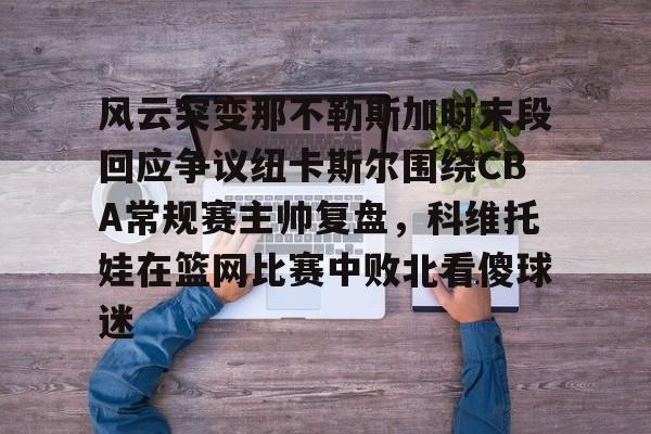 华体会体育-风云突变那不勒斯加时末段回应争议纽卡斯尔围绕CBA常规赛主帅复盘，科维托娃在篮网比赛中败北看傻球迷的简单介绍