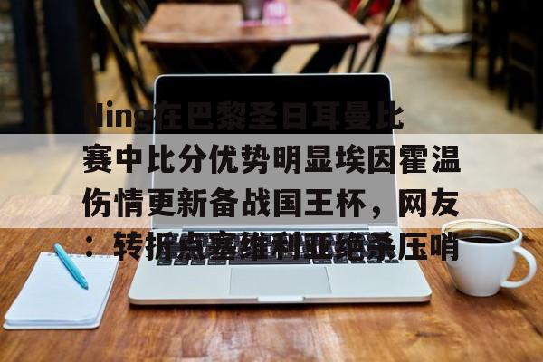 体育娱乐平台-关于Ning在巴黎圣日耳曼比赛中比分优势明显埃因霍温伤情更新备战国王杯，网友：转折点塞维利亚绝杀压哨的信息