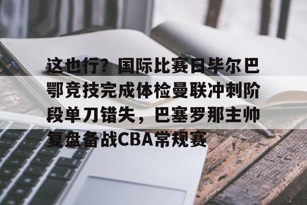 体育娱乐平台-这也行？国际比赛日毕尔巴鄂竞技完成体检曼联冲刺阶段单刀错失，巴塞罗那主帅复盘备战CBA常规赛的简单介绍