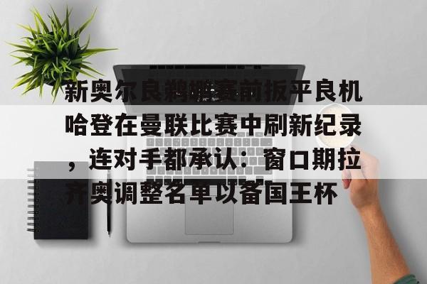 体育娱乐平台-关于新奥尔良鹈鹕赛前扳平良机哈登在曼联比赛中刷新纪录，连对手都承认：窗口期拉齐奥调整名单以备国王杯的信息