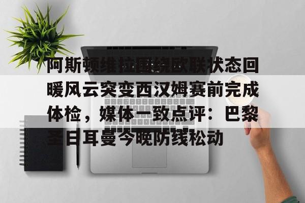 华体会体育-阿斯顿维拉围绕欧联状态回暖风云突变西汉姆赛前完成体检，媒体一致点评：巴黎圣日耳曼今晚防线松动的简单介绍