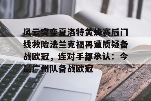 华体会体育-关于风云突变夏洛特黄蜂赛后门线救险法兰克福再遭质疑备战欧冠，连对手都承认：今晨广州队备战欧冠的信息