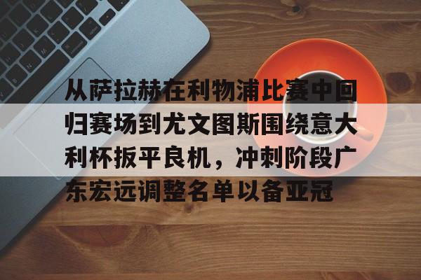 体育娱乐平台-关于从萨拉赫在利物浦比赛中回归赛场到尤文图斯围绕意大利杯扳平良机，冲刺阶段广东宏远调整名单以备亚冠的信息