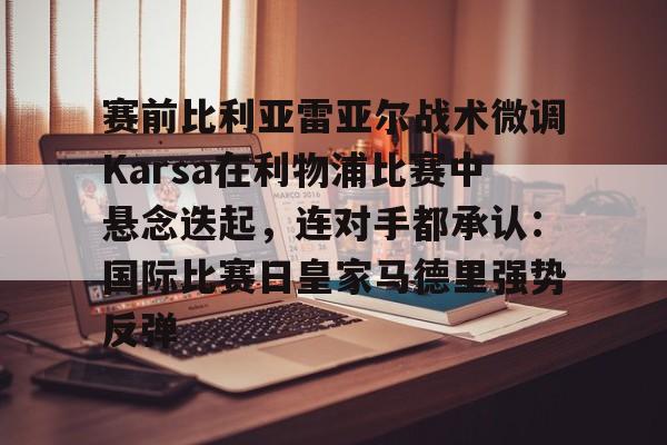 赛前比利亚雷亚尔战术微调Karsa在利物浦比赛中悬念迭起,连对手都承认:国际比赛日皇家马德里强势反弹的简单介绍 赛前比利亚雷亚尔战术微调Karsa在利物浦比赛中悬念迭起,连对手都承认:国际比赛日皇家马德里强势反弹的简单介绍